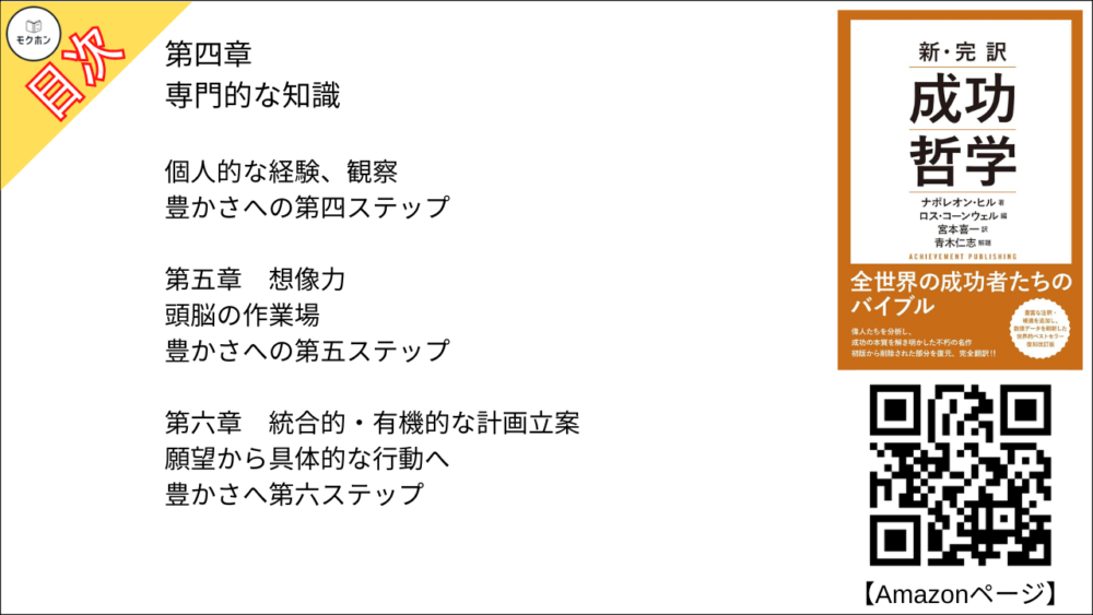 第四章
専門的な知識

個人的な経験、観察

豊かさへの第四ステップ

第五章
想像力

頭脳の作業場

豊かさへの第五ステップ

第六章
統合的・有機的な計画立案

願望から具体的な行動へ

豊かさへ第六ステップ