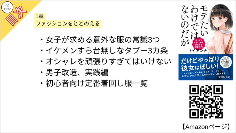 【全目次】モテたいわけではないのだがガツガツしない男子のための恋愛入門 目次】1章 ファッションをととのえる【トイアンナ・要点・もくじ】
女子が求める意外な服の常識3つ
イケメンすら台無しなタブー3カ条
オシャレを頑張りすぎてはいけない
男子改造、実践編
初心者向け定番着回し服一覧