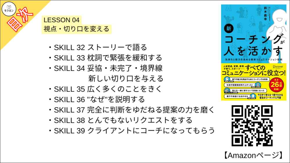 【新 コーチングが人を活かす 目次】LESSON 04 視点・切り口を変える【鈴木義幸･要点･もくじ】

SKILL 32 ストーリーで語る
SKILL 33 枕詞で緊張を緩和する
SKILL 34 妥協・未完了・境界線 新しい切り口を与える
SKILL 35 広く多くのことをきく
SKILL 36 "なぜ"を説明する
SKILL 37 完全に判断をゆだねる提案の力を磨く
SKILL 38 とんでもないリクエストをする
SKILL 39 クライアントにコーチになってもらう