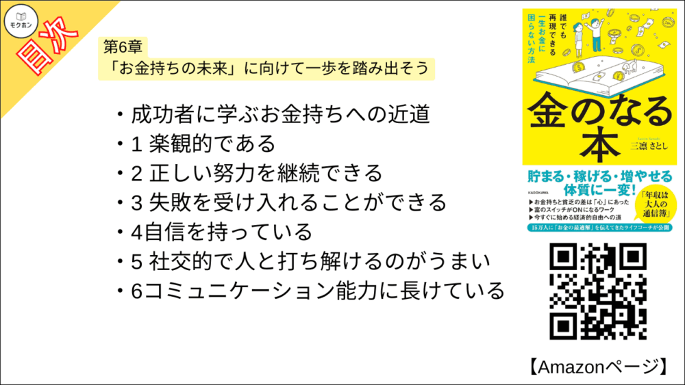 【金のなる本 誰でも再現できる一生お金に困らない方法 目次】第5章 理想の豊かさを生み出す体質になれるワーク【三凛さとし･要点･もくじ】

「楽をして稼ぐ」ための本当の道すじ
【ワーク3】 人生の優先順位が見つかるワーク
STEP 人生への情熱を明らかにする4つの質問
【ワーク4】理想の人生を表す「心の地図」を描くワーク
STEP 1 理想の1カ月を送るのに必要な金額を特定する
STEP 2 必要な金額を得るメリットを「マンダラシート」に書く
STEP 3 必要な金額を得ないデメリットを「マンダラシート」に書く

【ワーク5】 お金を生み出す行動が加速化するワーク
STEP 行動するメリットと行動しないデメリットを明確にする