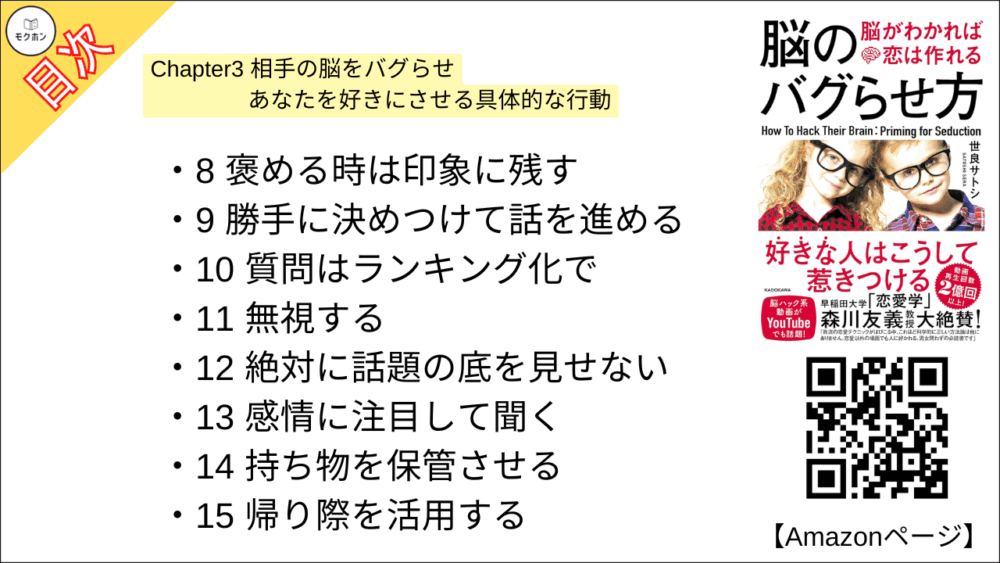 好きな人と会っている時にやるべきこと

1 自己紹介は感情的ワードで
2 名前orあなただけが使うあだ名で呼ぶ
3 相手を特別扱いする
4 具体的なワードをたくさん使う
5 目的に合ったトークテーマを正しく選択する
6 相手に心からの関心を示す
7 2人だけの秘密を作る
8 褒める時は印象に残す
9 勝手に決めつけて話を進める
10 質問はランキング化で
11 無視する
12 絶対に話題の底を見せない
13 感情に注目して聞く
14 持ち物を保管させる
15 帰り際を活用する