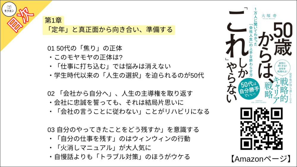 【50歳からは、「これ」しかやらない 目次】第1章 「定年」と真正面から向き合い、準備する【大塚寿・要点・もくじ】
01 50代の「焦り」の正体
このモヤモヤの正体は?
「仕事に打ち込む」では悩みは消えない
学生時代以来の「人生の選択」を迫られるのが50代
02 「会社から自分へ」、人生の主導権を取り返す
会社に忠誠を誓っても、それは結局片思いに
「会社の言うことに従わない」ことがリハビリになる
03 自分のやってきたことをどう残すか」を意識する
「自分の仕事を残す」のはウィンウィンの行動
「火消しマニュアル」が大人気に
自慢話よりも「トラブル対策」のほうがウケる
04 「やりたいこと」と「やりたくないこと」のバランスを取る
本業以外に手を出しまくったある部長
50代には「やりたい仕事」など降ってこない
取締役からそば屋の主人という異色のキャリア
05 定年後にやってくる「青春」。そのコンセプトを決める
人生の最後にもう一度「青春」が来る
重要なのは「ワクワクするコンセプト作り」
お金のプランだけでは「ワクワク」しない
06 50代以降を「4段階」に分けて考える
「30年ひとくくり」では大雑把すぎる
07 「自分の人生はあと1年」と考えてみる
極めて深刻な「50代のモチベーションクライシス」
「今に見ていろ!」で頑張ってきたが……
「死生観」を意識することでモチベーションが復活
コラム
60代以降の「不都合な数字」