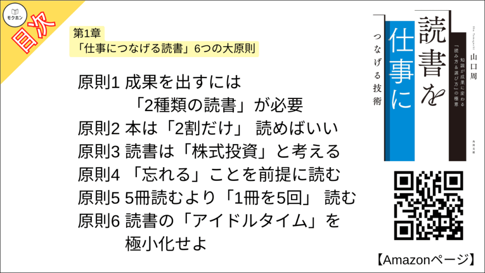 【読書を仕事につなげる技術 目次】第1章 「仕事につなげる読書」6つの大原則【山口周･要点･もくじ】

原則1 成果を出すには「2種類の読書」が必要
原則2 本は「2割だけ」 読めばいい
原則3 読書は「株式投資」と考える
原則4 「忘れる」ことを前提に読む
原則5 5冊読むより「1冊を5回」 読む
原則6 読書の「アイドルタイム」を極小化せよ