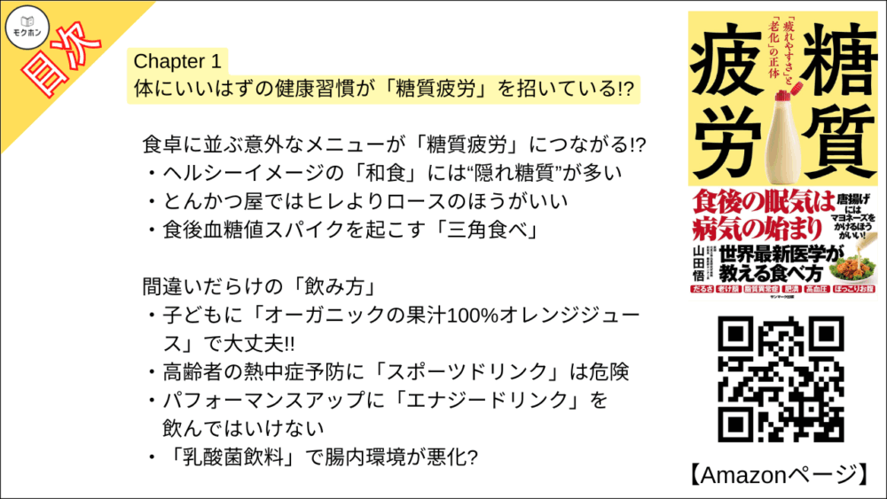【糖質疲労 目次】Chapter 1 体にいいはずの健康習慣が「糖質疲労」を招いている!?【山田悟･要点･もくじ】

朝の“ヘルシー習慣”。それって正しい?

いまこそ「本物の健康習慣」を見直そう
「朝食にフルーツ」はやってはいけない食べ方だった
「朝なら何食べてもOK」はウソ
「スムージーだけ朝食」で糖質疲労に
「小麦粉を米粉や全粒粉に」してもほぼ“無意味”
もったいない! 低脂肪“加糖”ヨーグルトで血糖値を爆上げ!
朝食ぬきは昼下がりの「糖質疲労」に直結!

意外とやってる血糖値スパイクを招くランチ習慣

糖質疲労を助長する「糖質かぶせランチ」
「そばならOK」は誤解だった
ヘルシーの代名詞「サラダチキン」の落とし穴

食卓に並ぶ意外なメニューが「糖質疲労」につながる!?

ヘルシーイメージの「和食」には“隠れ糖質”が多い
とんかつ屋ではヒレよりロースのほうがいい
食後血糖値スパイクを起こす「三角食べ」

間違いだらけの「飲み方」

子どもに「オーガニックの果汁100%オレンジジュース」で大丈夫!!
高齢者の熱中症予防に「スポーツドリンク」は危険
パフォーマンスアップに「エナジードリンク」を飲んではいけない
「乳酸菌飲料」で腸内環境が悪化?

糖質疲労で「老化」はこう進む

美容ドリンクを飲めば飲むほど「老けて」いく!?
「16時間ダイエット」「断食道場」は血糖値上昇に拍車

意外な健康習慣が糖質疲労を招く?

「ランニング」もやり方次第で糖質疲労
走る直前の「バナナ」「エナジードリンク」は糖質疲労を起こす
ボディビルダーの糖質摂取は理にかなっているが身体を傷つける?
プロアスリートでも糖質疲労がある