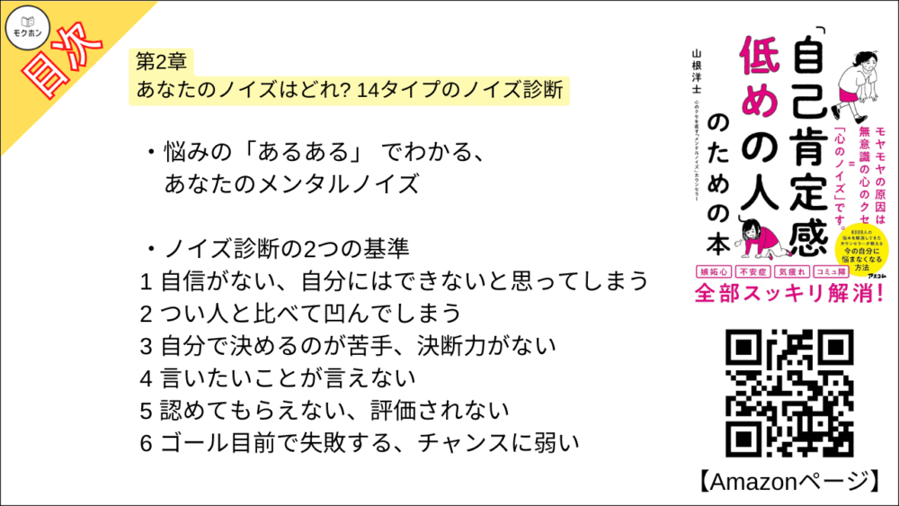 【「自己肯定感低めの人」のための本 目次】第2章 あなたのノイズはどれ? 14タイプのノイズ診断【山根洋士･要点･もくじ】

悩みの「あるある」 でわかる、あなたのメンタルノイズ

ノイズ診断の2つの基準

1
自信がない、自分にはできないと思ってしまう

2
つい人と比べて凹んでしまう

3
自分で決めるのが苦手、決断力がない

4
言いたいことが言えない

5
認めてもらえない、評価されない

6
ゴール目前で失敗する、チャンスに弱い

7
頑張っているのに報われない

8
人付き合いが苦手

9
うまく人に頼れない、気を遣い過ぎて疲れる

10
いいことが続くと怖くなる、心から安心できない

11
行動力がない、やる気が出ない

12
凡ミスが多くて人に迷惑をかけてしまう

13
人の評価が気になって仕方ない、繊細さん

14
努力しているのに結果が出ない

第2章
まとめ