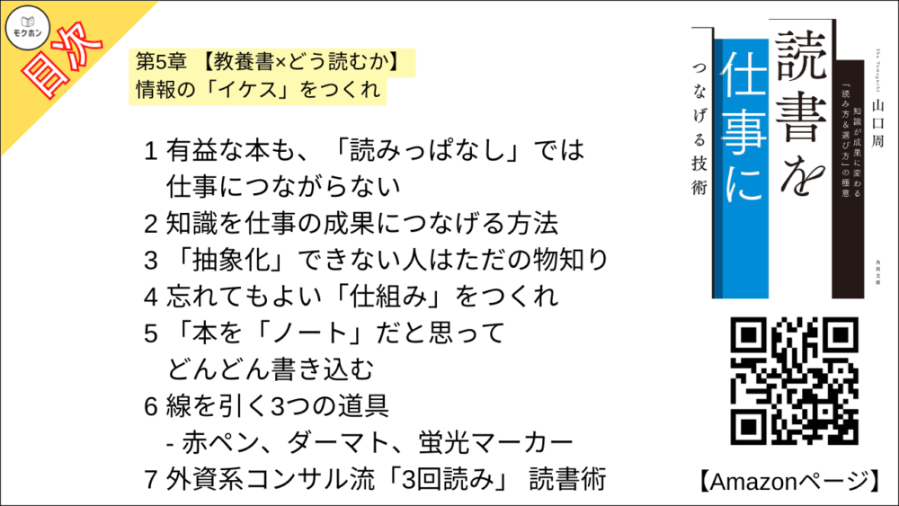 【読書を仕事につなげる技術 目次】第5章 【教養書×どう読むか】情報の「イケス」をつくれ【山口周･要点･もくじ】

1 有益な本も、「読みっぱなし」では仕事につながらない
2 知識を仕事の成果につなげる方法
3 「抽象化」できない人はただの物知り
4 忘れてもよい「仕組み」をつくれ
5 「本を「ノート」だと思ってどんどん書き込む
6 線を引く3つの道具 - 赤ペン、ダーマト、蛍光マーカー
7 外資系コンサル流「3回読み」 読書術
8 【1回目線を引く】気になった文章全体に、線を引く
9 【2回目 5つ選ぶ】 線を引いた箇所に優先順位をつける
10 【3回目 転記する】仕事への「示唆」を書き出す
11 【3回目 転記する】転記は「エバーノート」が最強
12 【3回目 転記する】 イケスにテーマを設定する
13 何度でも、何度でも再読する