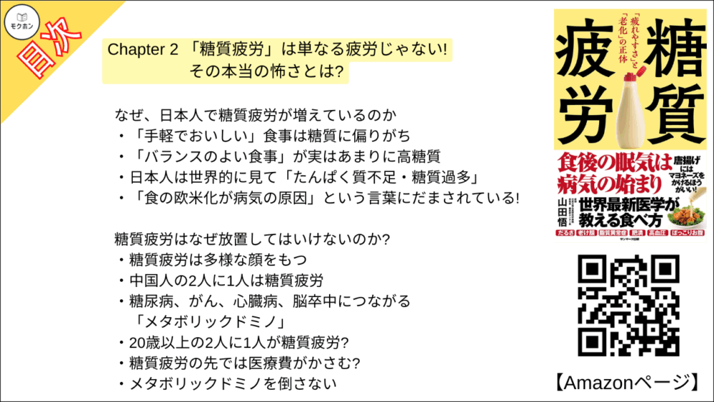 【糖質疲労 目次】Chapter 2 「糖質疲労」は単なる疲労じゃない!その本当の怖さとは?【山田悟･要点･もくじ】

なぜ、日本人で糖質疲労が増えているのか

「手軽でおいしい」食事は糖質に偏りがち
「バランスのよい食事」が実はあまりに高糖質
日本人は世界的に見て「たんぱく質不足・糖質過多」
「食の欧米化が病気の原因」という言葉にだまされている!

糖質疲労はなぜ放置してはいけないのか?

糖質疲労は多様な顔をもつ
中国人の2人に1人は糖質疲労
糖尿病、がん、心臓病、脳卒中につながる「メタボリックドミノ」
20歳以上の2人に1人が糖質疲労?
糖質疲労の先では医療費がかさむ?
メタボリックドミノを倒さない

【糖質疲労 目次】Chapter