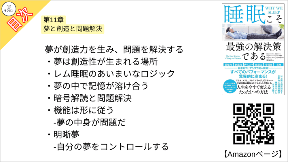【睡眠こそ最強の解決策である 目次】第11章 夢と創造と問題解決【マシュー・ウォーカー・要点・もくじ】
夢が創造力を生み、問題を解決する
夢は創造性が生まれる場所
レム睡眠のあいまいなロジック
夢の中で記憶が溶け合う
暗号解読と問題解決
機能は形に従う
-夢の中身が問題だ
明晰夢
-自分の夢をコントロールする